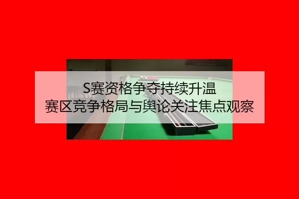 S赛资格争夺持续升温 赛区竞争格局与舆论关注焦点观察 - AYX